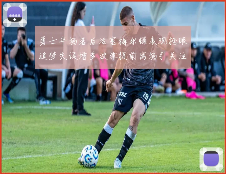 勇士半场落后活塞梅尔顿表现抢眼追梦失误增多波津提前离场引关注