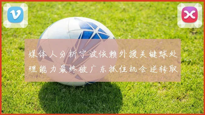 媒体人分析宁波依赖外援关键球处理能力最终被广东抓住机会逆转取胜
