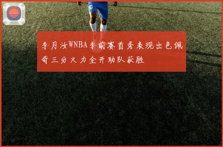 李月汝WNBA季前赛首秀表现出色佩奇三分火力全开助队获胜
