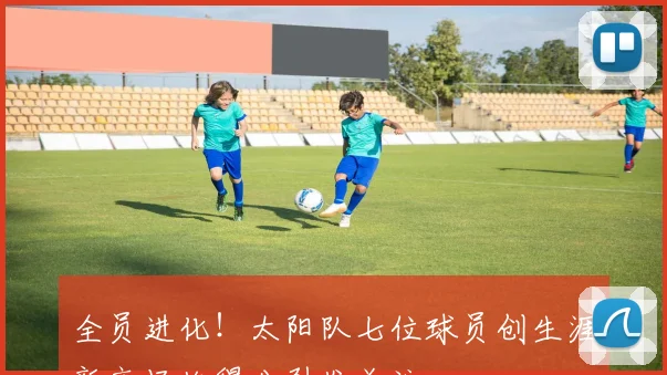 全员进化！太阳队七位球员创生涯新高场均得分引发关注