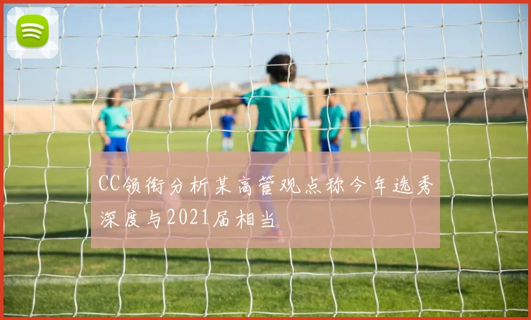 CC领衔分析某高管观点称今年选秀深度与2021届相当