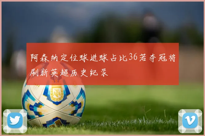 阿森纳定位球进球占比36若夺冠将刷新英超历史纪录