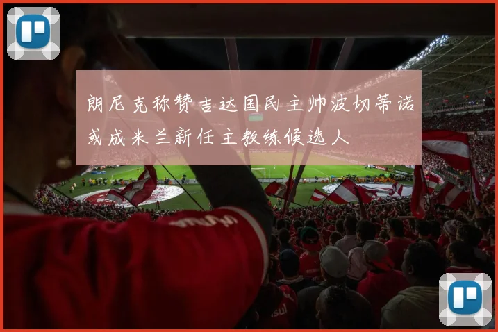 朗尼克称赞吉达国民主帅波切蒂诺或成米兰新任主教练候选人