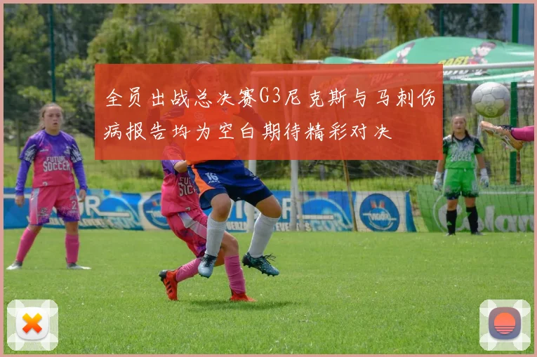 全员出战总决赛G3尼克斯与马刺伤病报告均为空白期待精彩对决