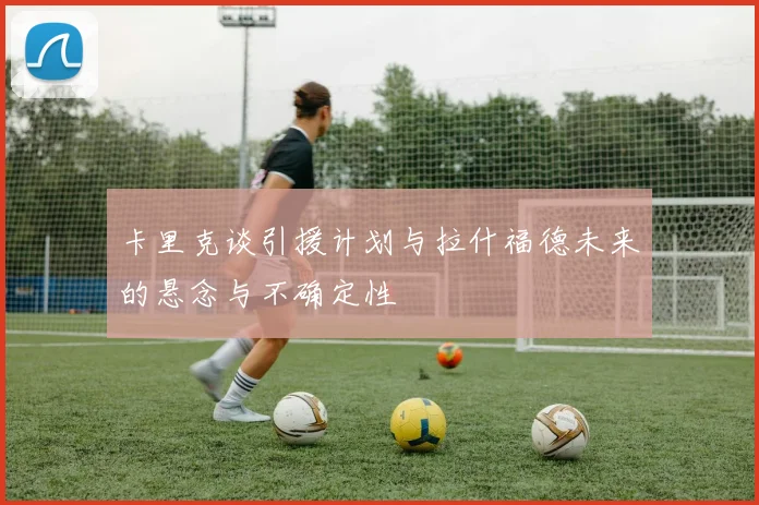 卡里克谈引援计划与拉什福德未来的悬念与不确定性