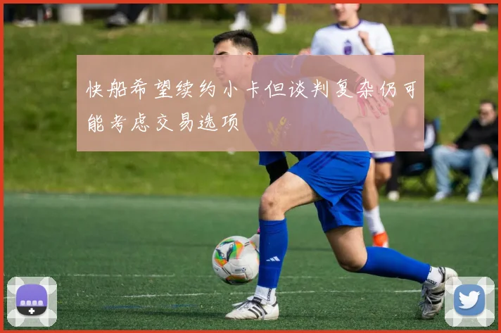 快船希望续约小卡但谈判复杂仍可能考虑交易选项