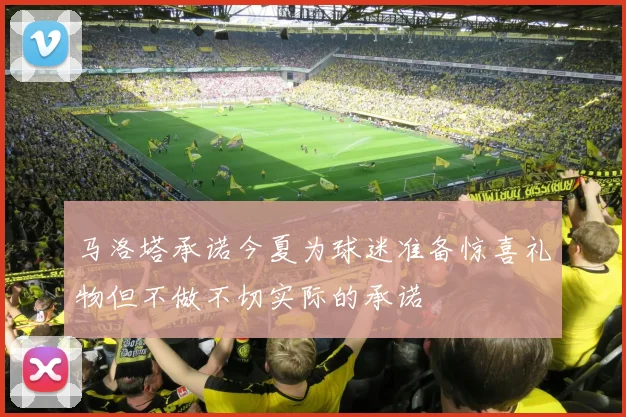 马洛塔承诺今夏为球迷准备惊喜礼物但不做不切实际的承诺