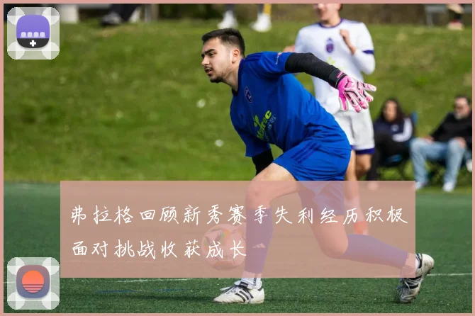 弗拉格回顾新秀赛季失利经历积极面对挑战收获成长
