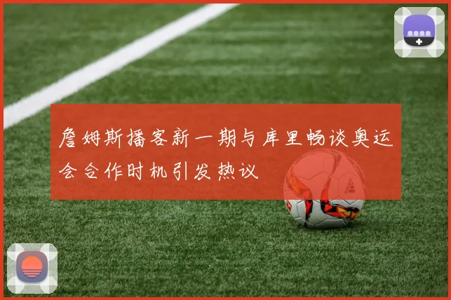 詹姆斯播客新一期与库里畅谈奥运会合作时机引发热议